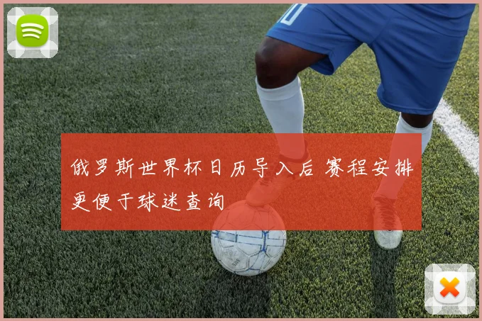 俄罗斯世界杯日历导入后 赛程安排更便于球迷查询