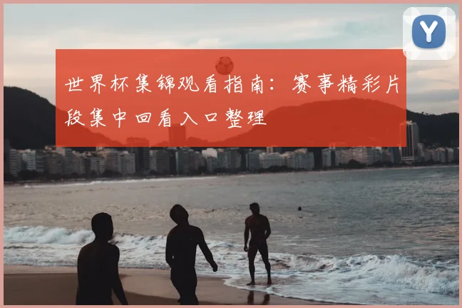 世界杯集锦观看指南:赛事精彩片段集中回看入口整理