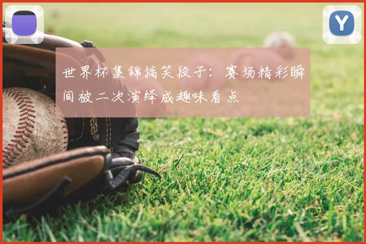 世界杯集锦搞笑段子:赛场精彩瞬间被二次演绎成趣味看点