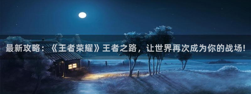 天美娱乐网页登录入口官网：最新攻略：《王者荣耀》王者之路，让