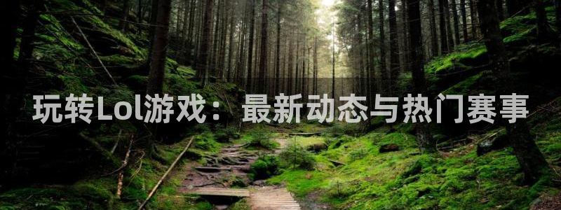 天美娱乐平台登录：玩转Lol游戏：最新动态与热门赛事